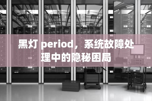 黑灯 period，系统故障处理中的隐秘困局