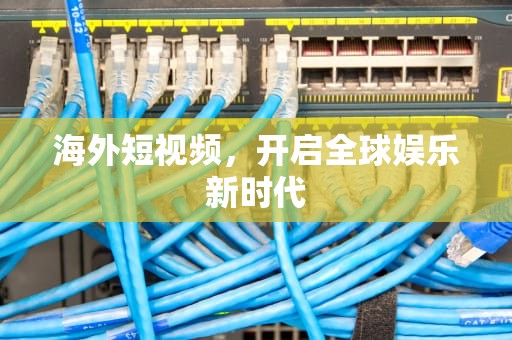 海外短视频，开启全球娱乐新时代