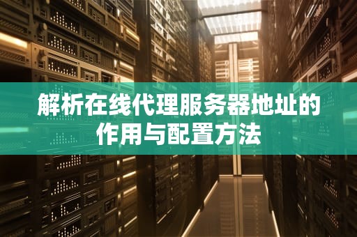 解析在线代理服务器地址的作用与配置方法