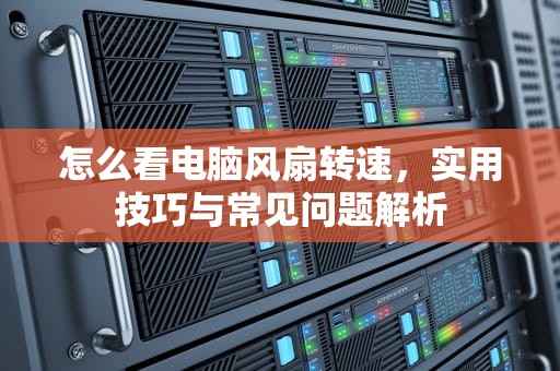 怎么看电脑风扇转速，实用技巧与常见问题解析
