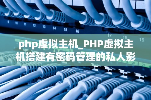 php虚拟主机_PHP虚拟主机搭建有密码管理的私人影院网站_PHP虚拟主机的全面解析