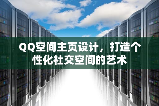 QQ空间主页设计，打造个性化社交空间的艺术