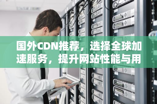 国外CDN推荐，选择全球加速服务，提升网站性能与用户体验