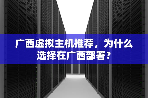 广西虚拟主机推荐，为什么选择在广西部署？