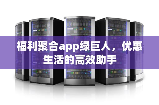 福利聚合app绿巨人，优惠生活的高效助手