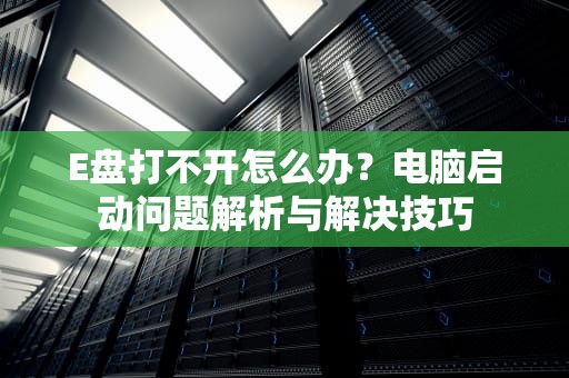 E盘打不开怎么办？电脑启动问题解析与解决技巧