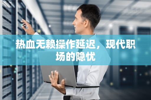 热血无赖操作延迟，现代职场的隐忧