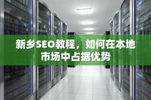 新乡SEO教程，如何在本地市场中占据优势