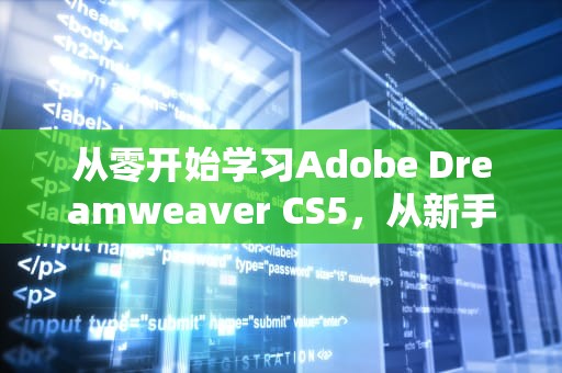 从零开始学习Adobe Dreamweaver CS5，从新手到高级设计师的全指南