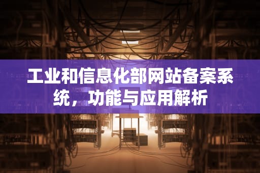 工业和信息化部网站备案系统，功能与应用解析