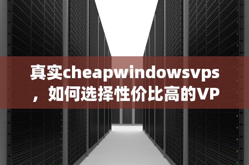 真实cheapwindowsvps，如何选择性价比高的VPS服务