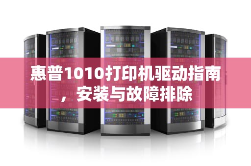 惠普1010打印机驱动指南，安装与故障排除