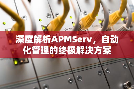 深度解析APMServ，自动化管理的终极解决方案
