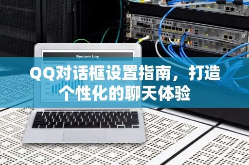 QQ对话框设置指南，打造个性化的聊天体验
