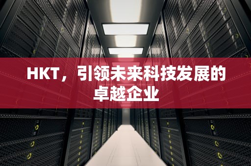HKT，引领未来科技发展的卓越企业