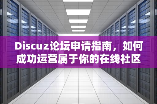 Discuz论坛申请指南，如何成功运营属于你的在线社区