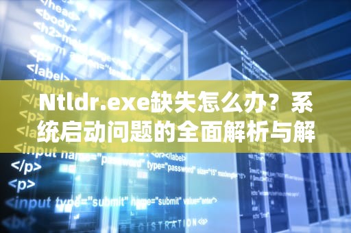 Ntldr.exe缺失怎么办？系统启动问题的全面解析与解决方法