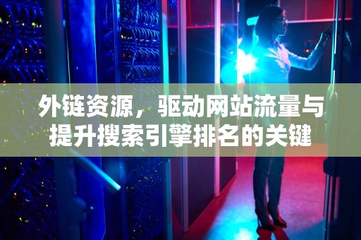 外链资源，驱动网站流量与提升搜索引擎排名的关键
