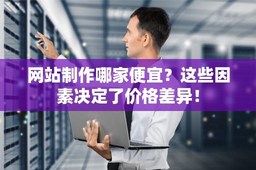 网站制作哪家便宜？这些因素决定了价格差异！