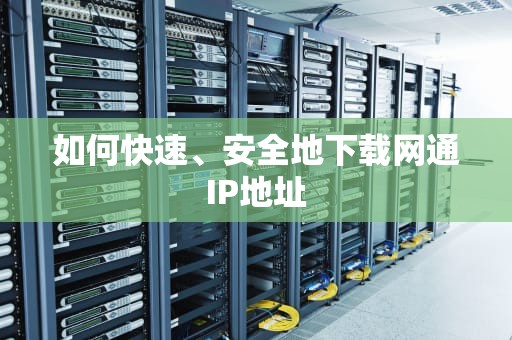 如何快速、安全地下载网通IP地址