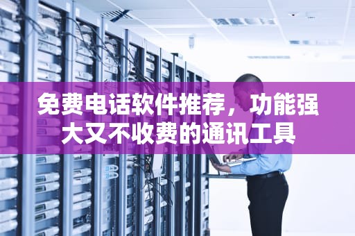 免费电话软件推荐，功能强大又不收费的通讯工具