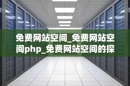 免费网站空间_免费网站空间php_免费网站空间的探索与实践