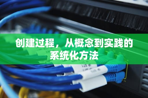 创建过程，从概念到实践的系统化方法