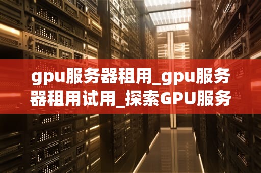 gpu服务器租用_gpu服务器租用试用_探索GPU服务器租用的深度解析