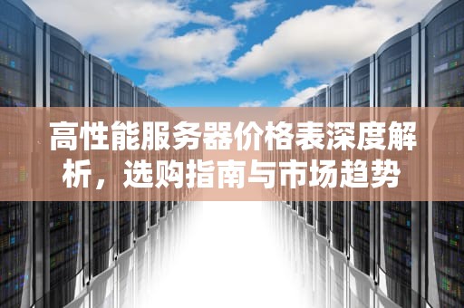 高性能服务器价格表深度解析，选购指南与市场趋势