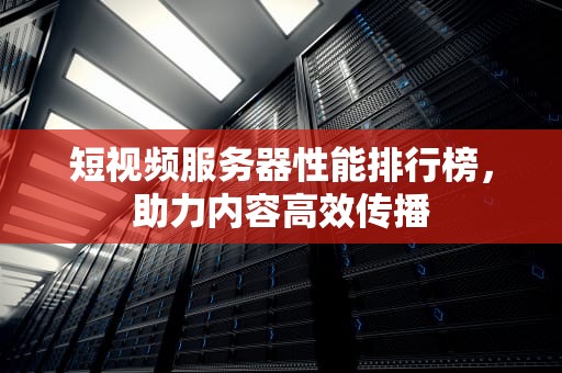 短视频服务器性能排行榜，助力内容高效传播