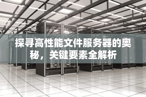 探寻高性能文件服务器的奥秘，关键要素全解析