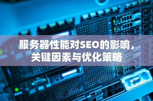 服务器性能对SEO的影响，关键因素与优化策略