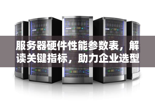服务器硬件性能参数表，解读关键指标，助力企业选型