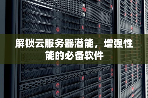 解锁云服务器潜能，增强性能的必备软件
