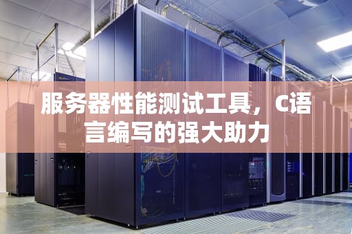 服务器性能测试工具，C语言编写的强大助力
