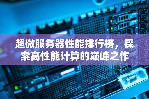 超微服务器性能排行榜，探索高性能计算的巅峰之作