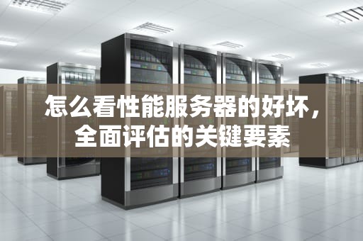 怎么看性能服务器的好坏，全面评估的关键要素