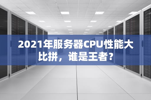 2021年服务器CPU性能大比拼，谁是王者？