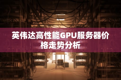 英伟达高性能GPU服务器价格走势分析