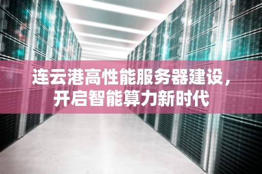 连云港高性能服务器建设，开启智能算力新时代