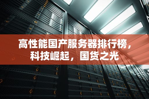 高性能国产服务器排行榜，科技崛起，国货之光