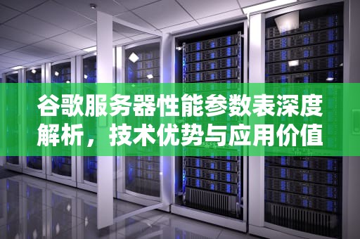 谷歌服务器性能参数表深度解析，技术优势与应用价值