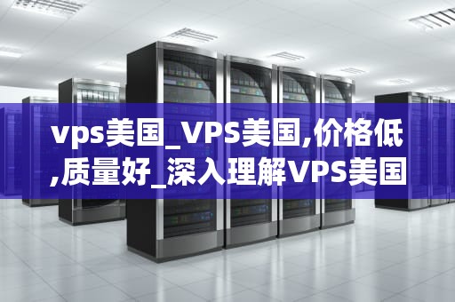 vps美国_VPS美国,价格低,质量好_深入理解VPS美国：优势、用途和选择指南