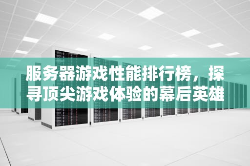 服务器游戏性能排行榜，探寻顶尖游戏体验的幕后英雄