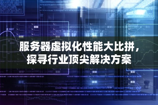 服务器虚拟化性能大比拼，探寻行业顶尖解决方案