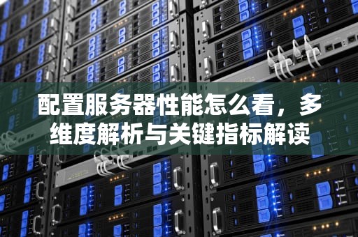 配置服务器性能怎么看，多维度解析与关键指标解读