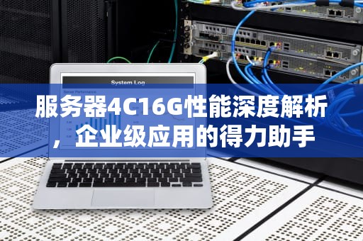服务器4C16G性能深度解析，企业级应用的得力助手