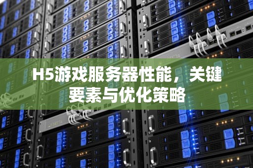 H5游戏服务器性能，关键要素与优化策略
