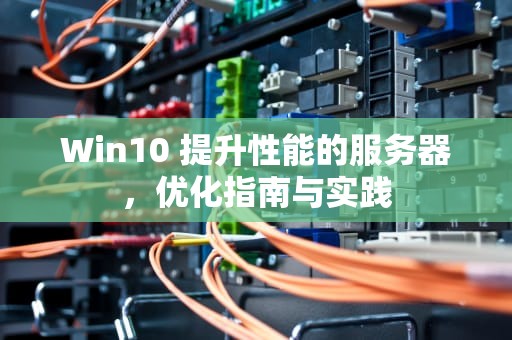 Win10 提升性能的服务器，优化指南与实践