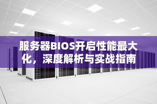 服务器BIOS开启性能最大化，深度解析与实战指南